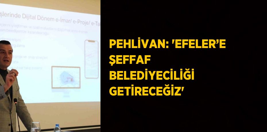 PEHLİVAN: 'EFELER’E ŞEFFAF BELEDİYECİLİĞİ GETİRECEĞİZ'