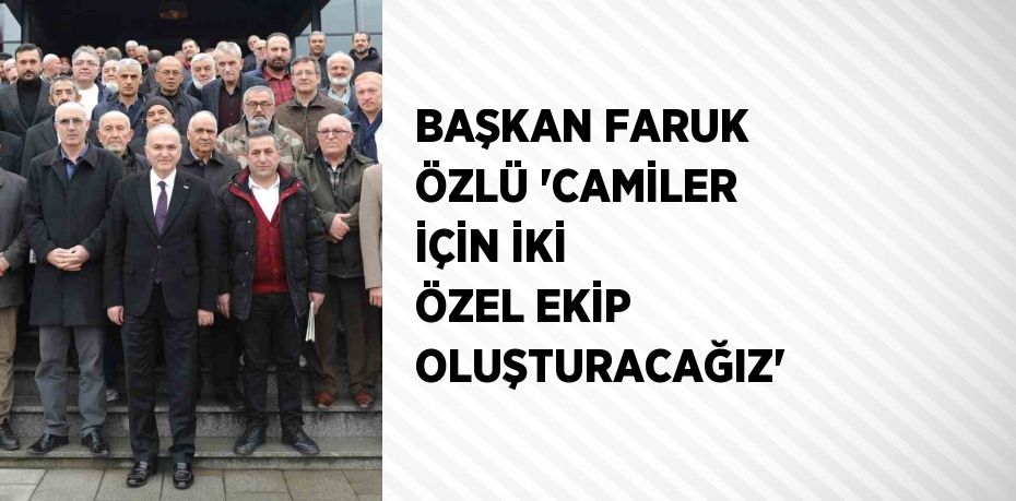 BAŞKAN FARUK ÖZLÜ 'CAMİLER İÇİN İKİ ÖZEL EKİP OLUŞTURACAĞIZ'