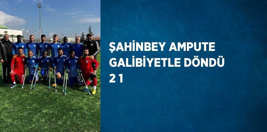 ŞAHİNBEY AMPUTE GALİBİYETLE DÖNDÜ 2 1