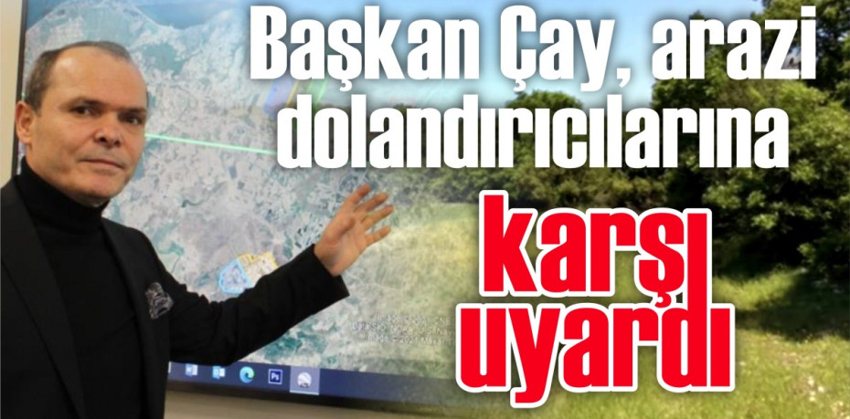 Başkan Çay, arazi dolandırıcılarına karşı uyardı