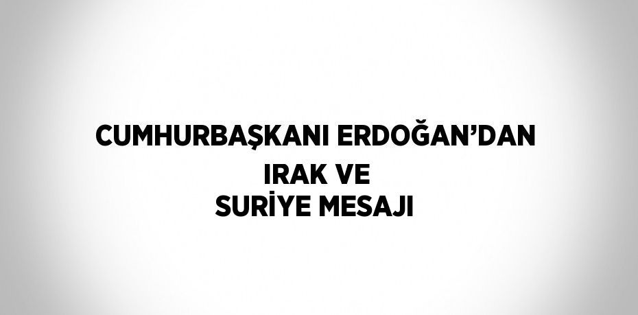 CUMHURBAŞKANI ERDOĞAN’DAN IRAK VE SURİYE MESAJI