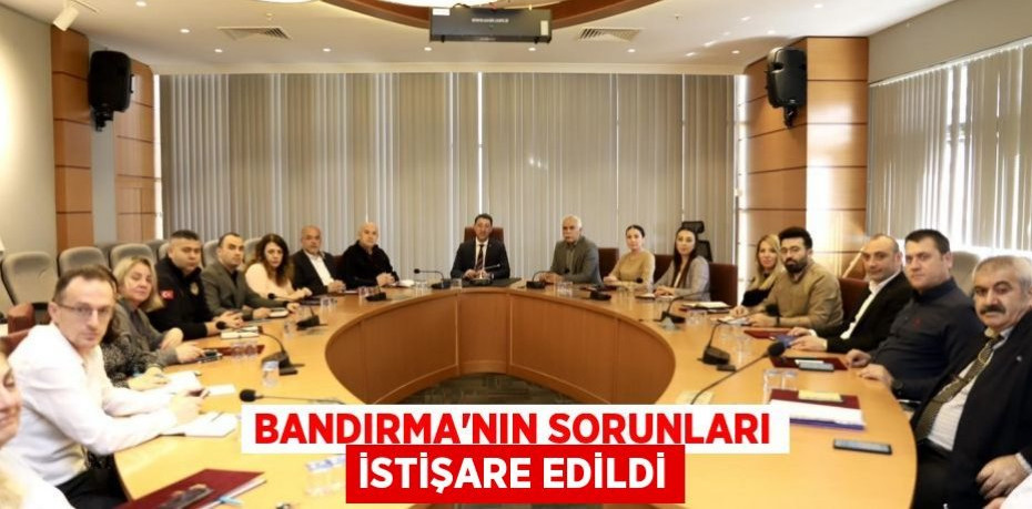 BANDIRMA'NIN SORUNLARI İSTİŞARE EDİLDİ