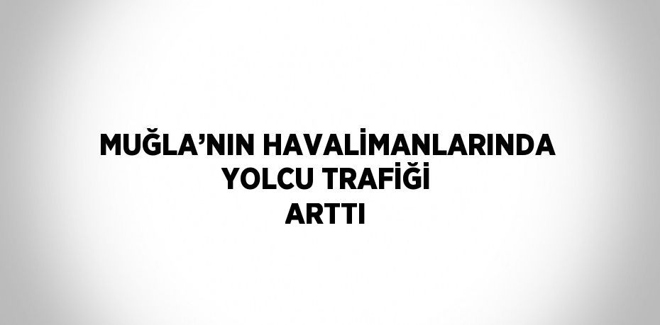 MUĞLA’NIN HAVALİMANLARINDA YOLCU TRAFİĞİ ARTTI