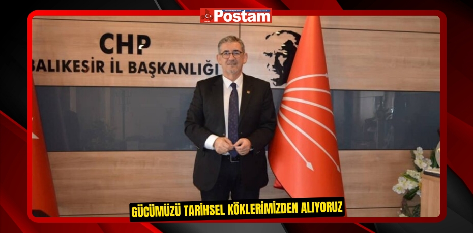 GÜCÜMÜZÜ TARİHSEL KÖKLERİMİZDEN ALIYORUZ