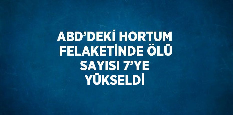 ABD’DEKİ HORTUM FELAKETİNDE ÖLÜ SAYISI 7’YE YÜKSELDİ