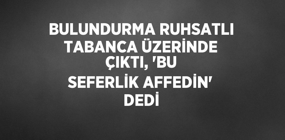 BULUNDURMA RUHSATLI TABANCA ÜZERİNDE ÇIKTI, 'BU SEFERLİK AFFEDİN' DEDİ