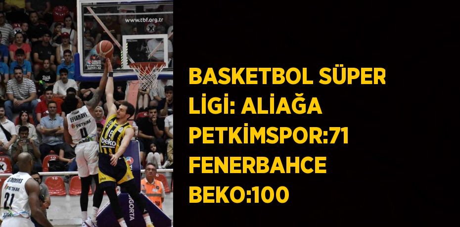 BASKETBOL SÜPER LİGİ: ALİAĞA PETKİMSPOR:71 FENERBAHCE BEKO:100