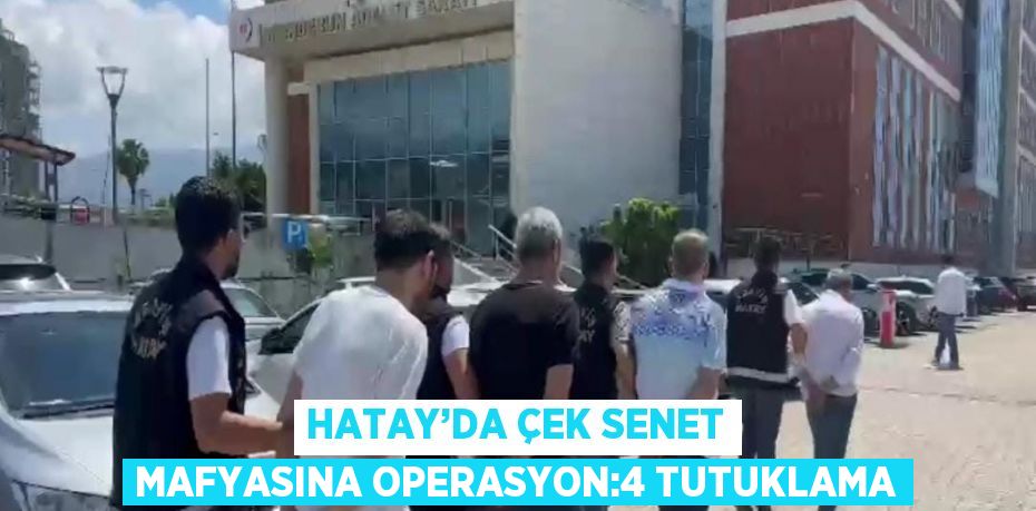 HATAY’DA ÇEK SENET MAFYASINA OPERASYON:4 TUTUKLAMA