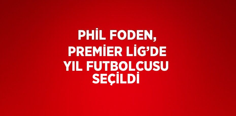 PHİL FODEN, PREMİER LİG’DE YIL FUTBOLCUSU SEÇİLDİ