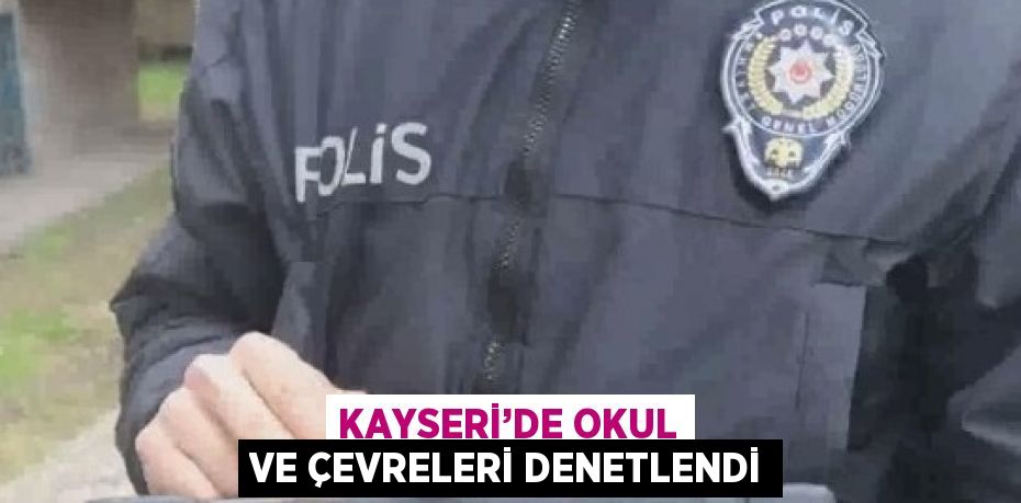 KAYSERİ’DE OKUL VE ÇEVRELERİ DENETLENDİ