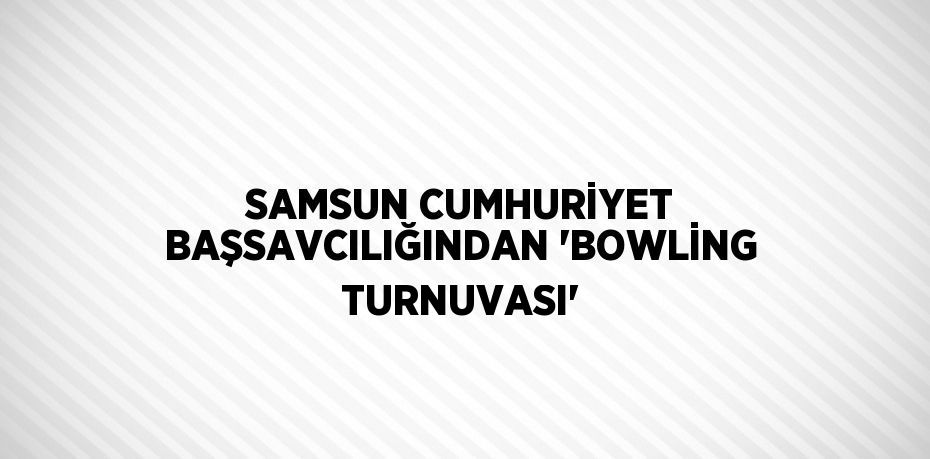 SAMSUN CUMHURİYET BAŞSAVCILIĞINDAN 'BOWLİNG TURNUVASI'