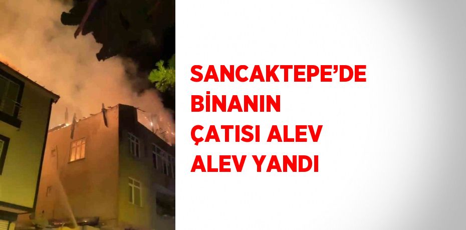 SANCAKTEPE’DE BİNANIN ÇATISI ALEV ALEV YANDI