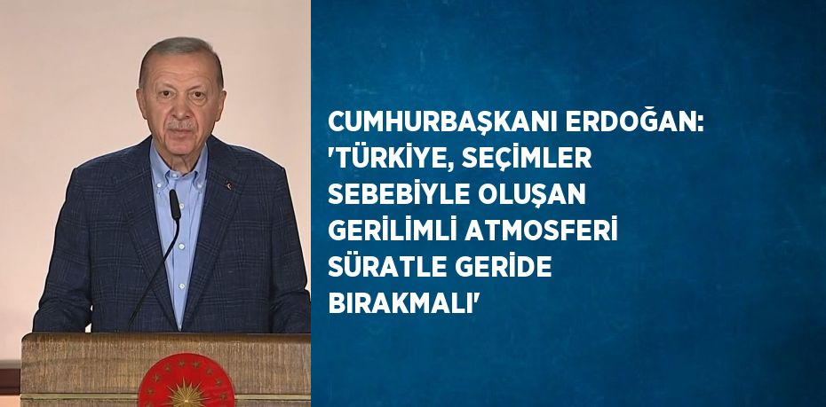 CUMHURBAŞKANI ERDOĞAN: 'TÜRKİYE, SEÇİMLER SEBEBİYLE OLUŞAN GERİLİMLİ ATMOSFERİ SÜRATLE GERİDE BIRAKMALI'