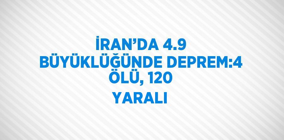 İRAN’DA 4.9 BÜYÜKLÜĞÜNDE DEPREM:4 ÖLÜ, 120 YARALI