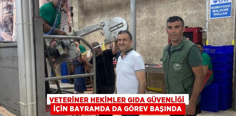 VETERİNER HEKİMLER GIDA GÜVENLİĞİ İÇİN BAYRAMDA DA GÖREV BAŞINDA