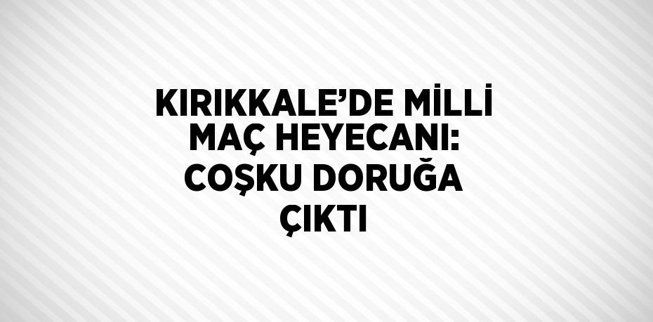 KIRIKKALE’DE MİLLİ MAÇ HEYECANI: COŞKU DORUĞA ÇIKTI