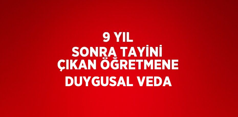 9 YIL SONRA TAYİNİ ÇIKAN ÖĞRETMENE DUYGUSAL VEDA