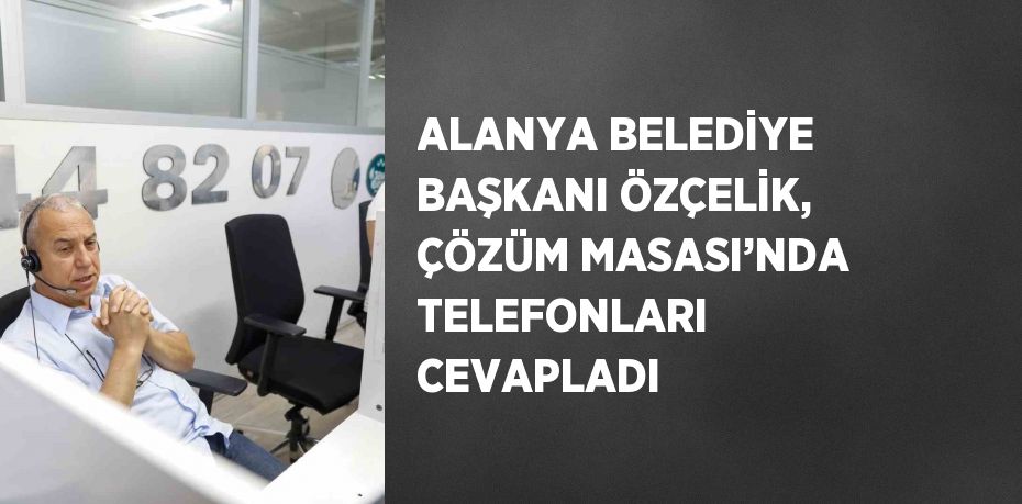 ALANYA BELEDİYE BAŞKANI ÖZÇELİK, ÇÖZÜM MASASI’NDA TELEFONLARI CEVAPLADI