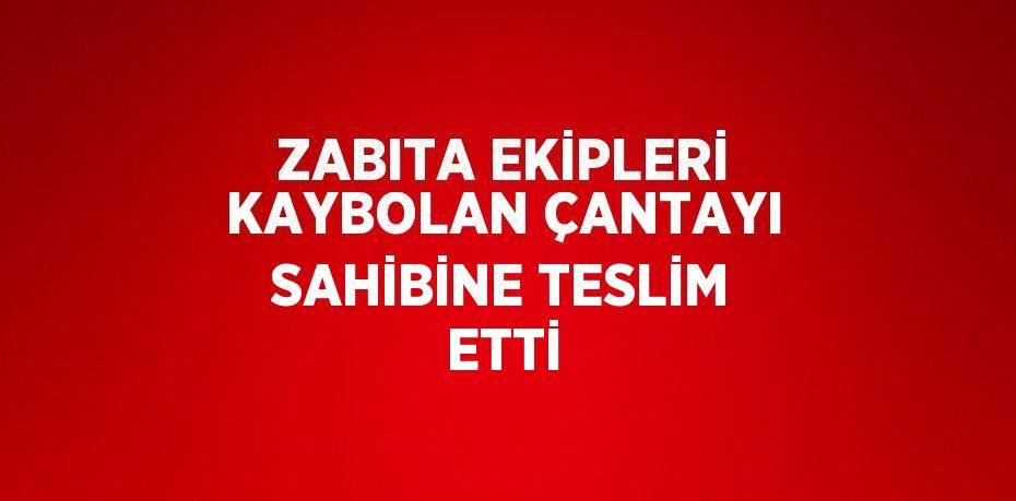 ZABITA EKİPLERİ KAYBOLAN ÇANTAYI SAHİBİNE TESLİM ETTİ