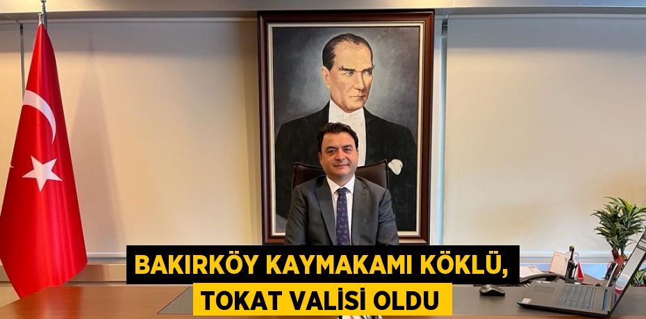 BAKIRKÖY KAYMAKAMI KÖKLÜ, TOKAT VALİSİ OLDU