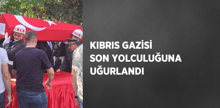 KIBRIS GAZİSİ SON YOLCULUĞUNA UĞURLANDI