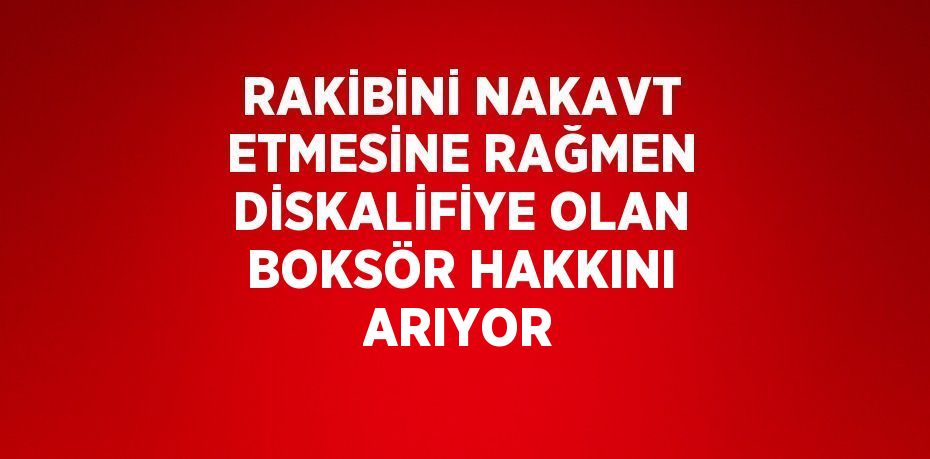 RAKİBİNİ NAKAVT ETMESİNE RAĞMEN DİSKALİFİYE OLAN BOKSÖR HAKKINI ARIYOR