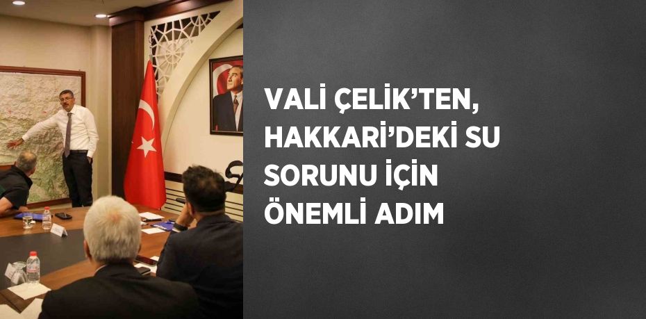 VALİ ÇELİK’TEN, HAKKARİ’DEKİ SU SORUNU İÇİN ÖNEMLİ ADIM