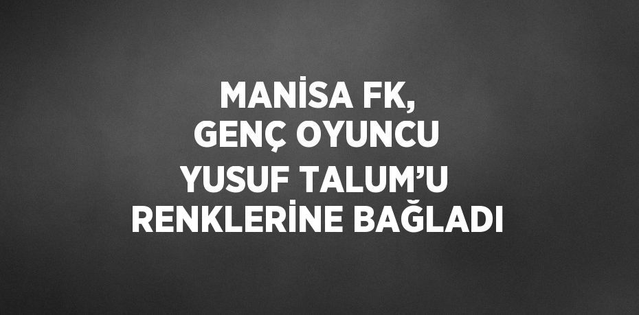 MANİSA FK, GENÇ OYUNCU YUSUF TALUM’U RENKLERİNE BAĞLADI