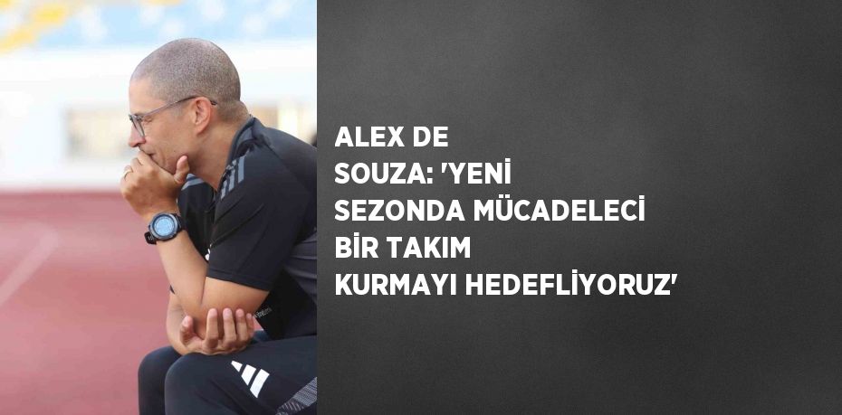 ALEX DE SOUZA: 'YENİ SEZONDA MÜCADELECİ BİR TAKIM KURMAYI HEDEFLİYORUZ'