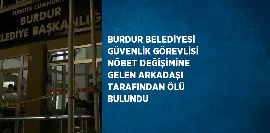 BURDUR BELEDİYESİ GÜVENLİK GÖREVLİSİ NÖBET DEĞİŞİMİNE GELEN ARKADAŞI TARAFINDAN ÖLÜ BULUNDU