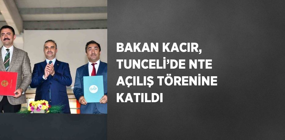 BAKAN KACIR, TUNCELİ’DE NTE AÇILIŞ TÖRENİNE KATILDI