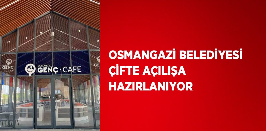 OSMANGAZİ BELEDİYESİ ÇİFTE AÇILIŞA HAZIRLANIYOR