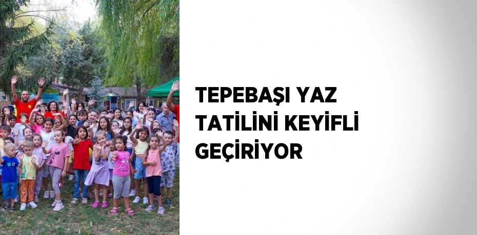 TEPEBAŞI YAZ TATİLİNİ KEYİFLİ GEÇİRİYOR