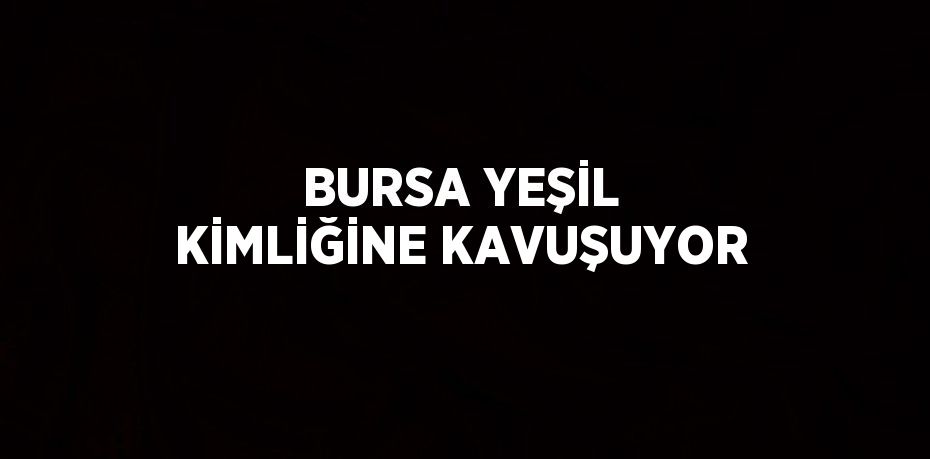 BURSA YEŞİL KİMLİĞİNE KAVUŞUYOR