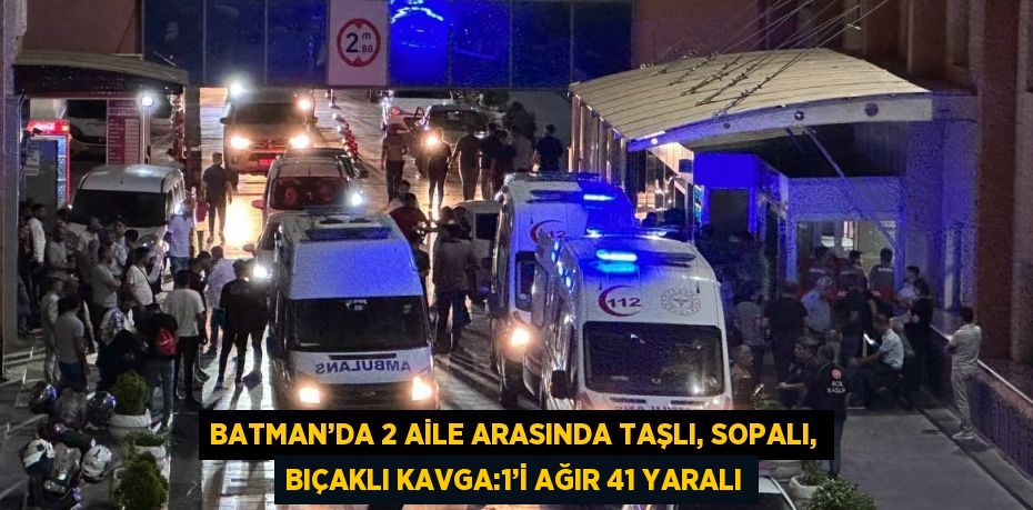 BATMAN’DA 2 AİLE ARASINDA TAŞLI, SOPALI, BIÇAKLI KAVGA:1’İ AĞIR 41 YARALI