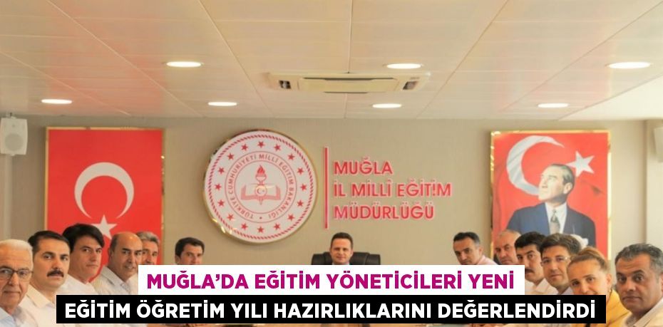 MUĞLA’DA EĞİTİM YÖNETİCİLERİ YENİ EĞİTİM ÖĞRETİM YILI HAZIRLIKLARINI DEĞERLENDİRDİ