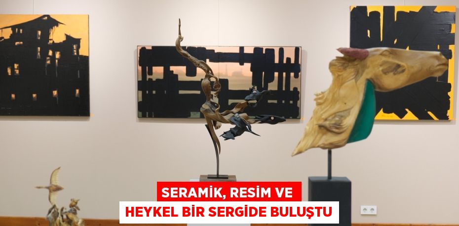 SERAMİK, RESİM VE HEYKEL BİR SERGİDE BULUŞTU