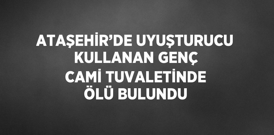 ATAŞEHİR’DE UYUŞTURUCU KULLANAN GENÇ CAMİ TUVALETİNDE ÖLÜ BULUNDU