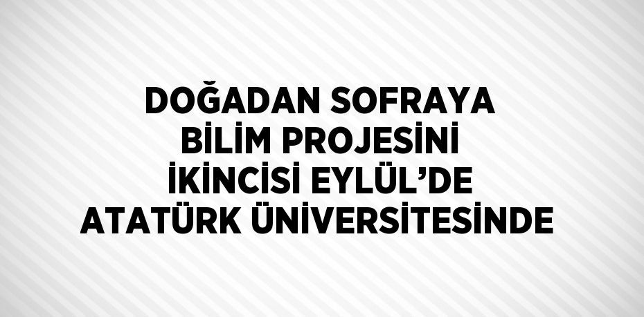 DOĞADAN SOFRAYA BİLİM PROJESİNİ İKİNCİSİ EYLÜL’DE ATATÜRK ÜNİVERSİTESİNDE