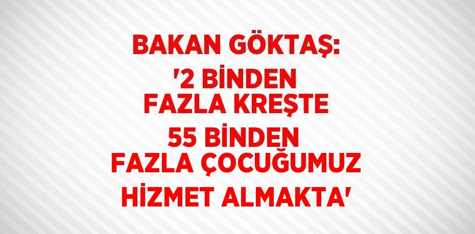 BAKAN GÖKTAŞ: '2 BİNDEN FAZLA KREŞTE 55 BİNDEN FAZLA ÇOCUĞUMUZ HİZMET ALMAKTA'