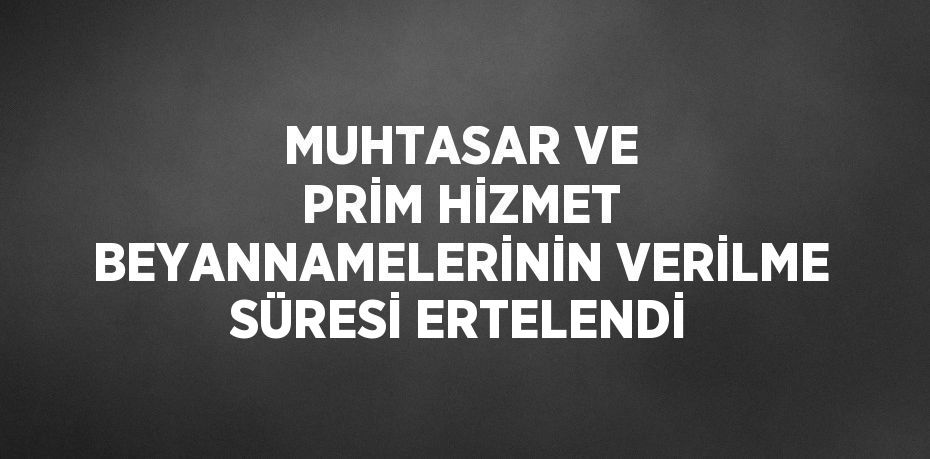 MUHTASAR VE PRİM HİZMET BEYANNAMELERİNİN VERİLME SÜRESİ ERTELENDİ