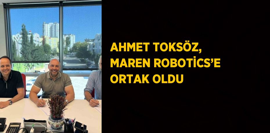 AHMET TOKSÖZ, MAREN ROBOTİCS’E ORTAK OLDU