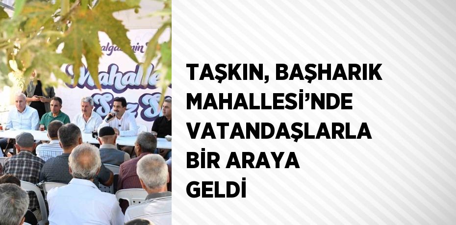 TAŞKIN, BAŞHARIK MAHALLESİ’NDE VATANDAŞLARLA BİR ARAYA GELDİ