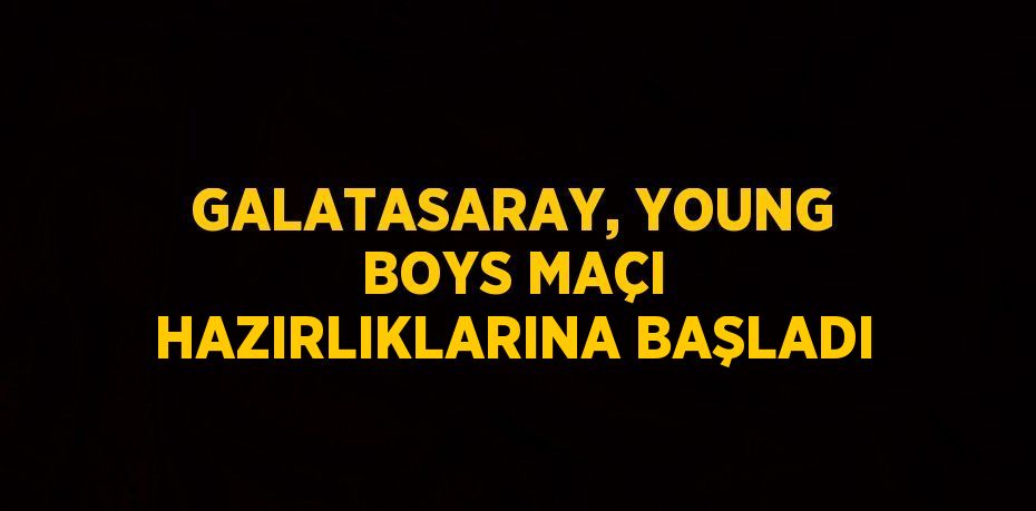 GALATASARAY, YOUNG BOYS MAÇI HAZIRLIKLARINA BAŞLADI