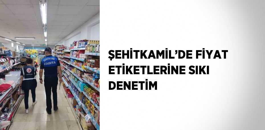 ŞEHİTKAMİL’DE FİYAT ETİKETLERİNE SIKI DENETİM