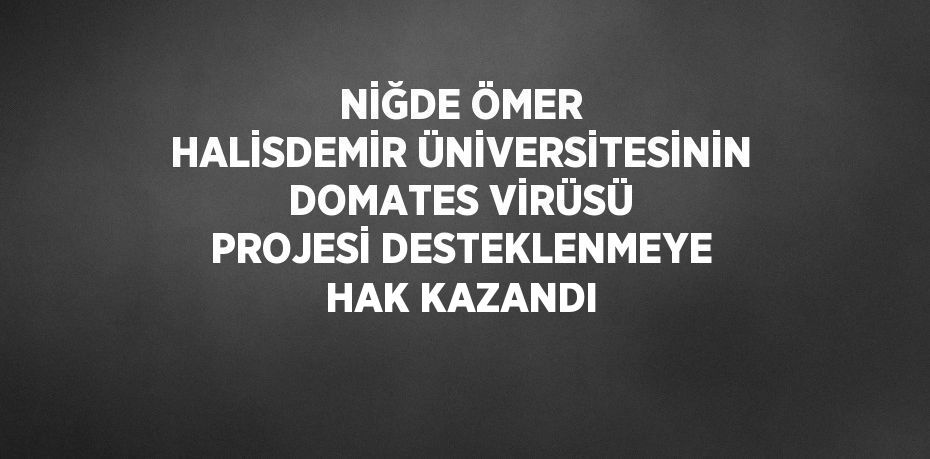 NİĞDE ÖMER HALİSDEMİR ÜNİVERSİTESİNİN DOMATES VİRÜSÜ PROJESİ DESTEKLENMEYE HAK KAZANDI