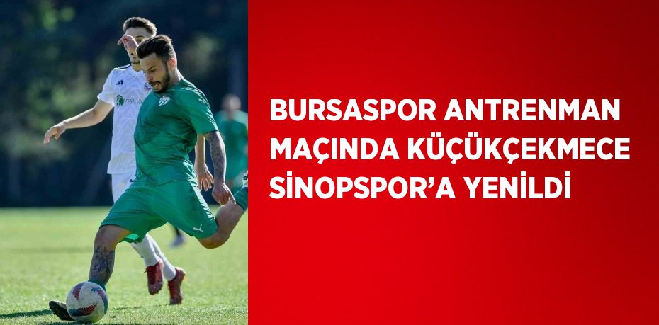 BURSASPOR ANTRENMAN MAÇINDA KÜÇÜKÇEKMECE SİNOPSPOR’A YENİLDİ