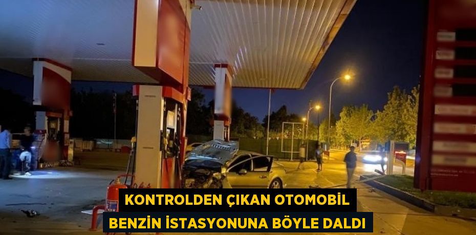 KONTROLDEN ÇIKAN OTOMOBİL BENZİN İSTASYONUNA BÖYLE DALDI