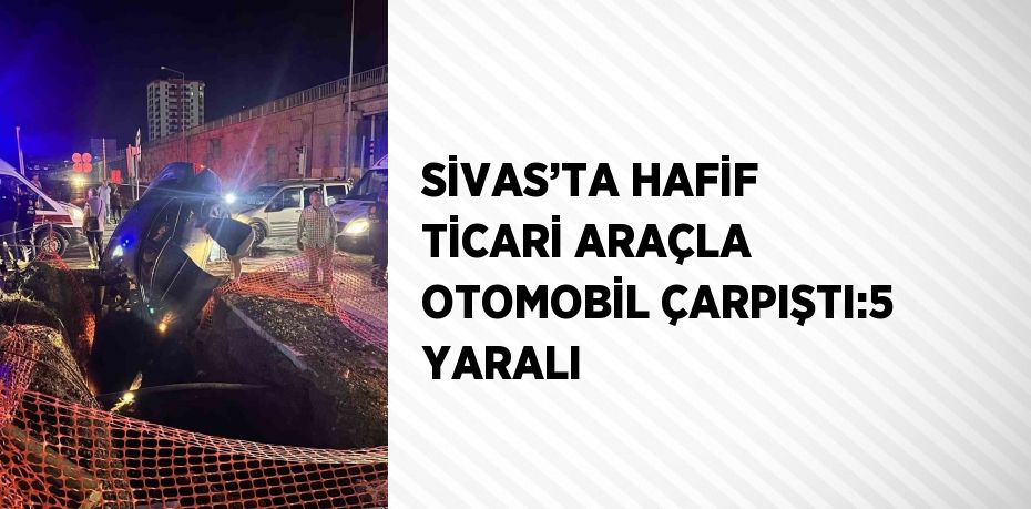 SİVAS’TA HAFİF TİCARİ ARAÇLA OTOMOBİL ÇARPIŞTI:5 YARALI