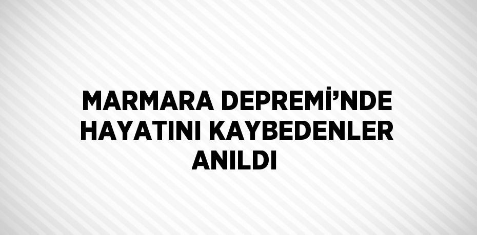 MARMARA DEPREMİ’NDE HAYATINI KAYBEDENLER ANILDI